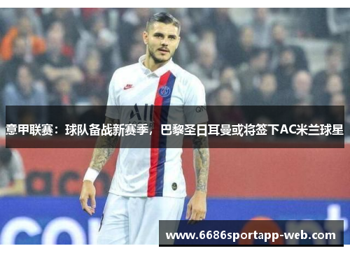 意甲联赛：球队备战新赛季，巴黎圣日耳曼或将签下AC米兰球星