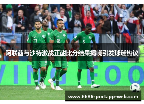 阿联酋与沙特激战正酣比分结果揭晓引发球迷热议